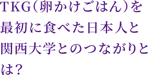 TKG（卵かけごはん）を最初に食べた日本人と関西大学とのつながりとは？