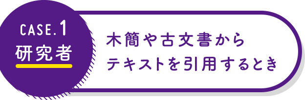 CASE1 研究者：木簡や古文書からテキストを引用するとき