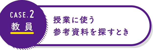 CASE2 教員：授業に使う参考資料を探すとき