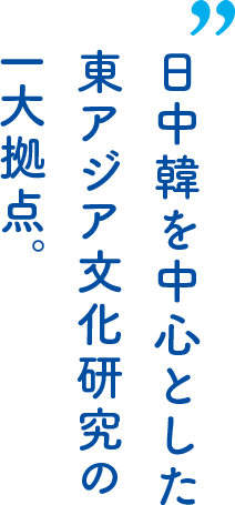 日中韓を中心とした東アジア文化研究の一大拠点。