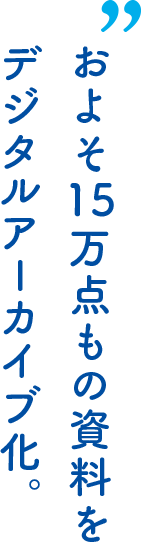 およそ15万点もの資料をデジタルアーカイブ化。