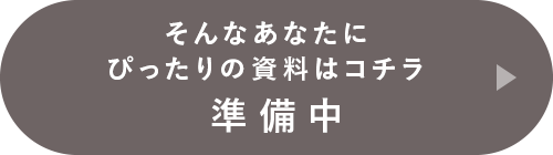 そんなあなたにぴったりの資料はコチラ：準備中