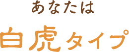 あなたは白虎タイプ