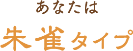 あなたは朱雀タイプ