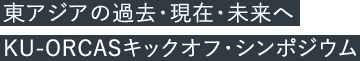 東アジアの過去・現在・未来へ　KU-ORCASキックオフ・シンポジウム