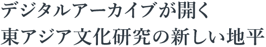 デジタルアーカイブが開く　東アジア文化研究の新しい地平